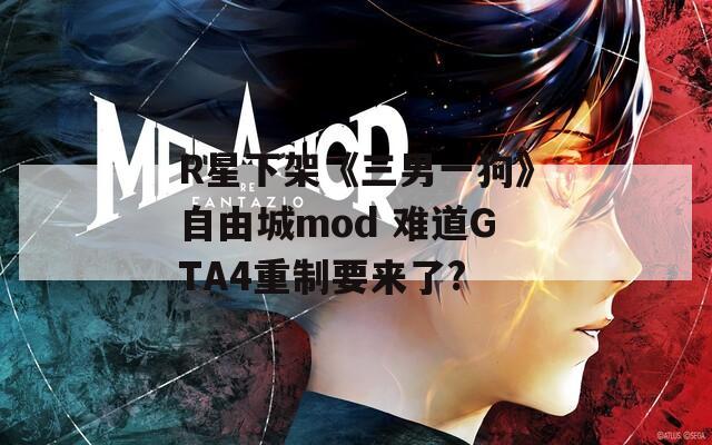 R星下架《三男一狗》自由城mod 难道GTA4重制要来了?