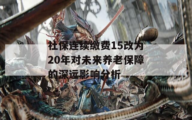 社保连续缴费15改为20年对未来养老保障的深远影响分析