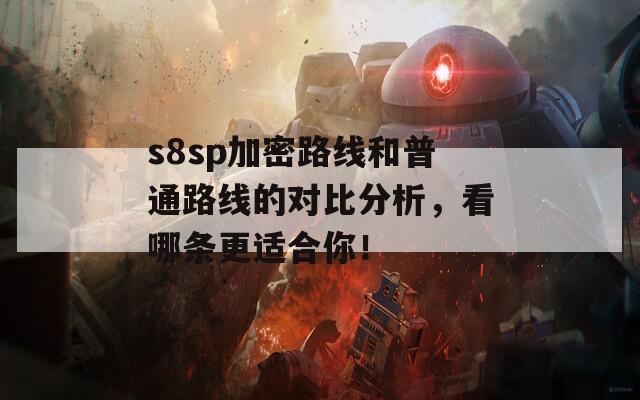 s8sp加密路线和普通路线的对比分析，看哪条更适合你！