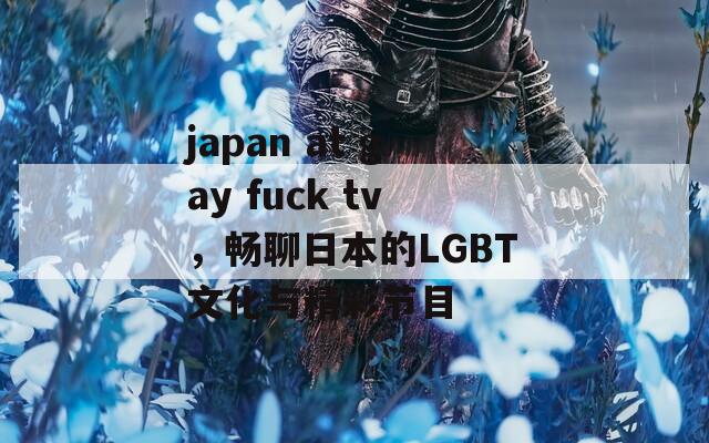 japan at gay fuck tv，畅聊日本的LGBT文化与精彩节目