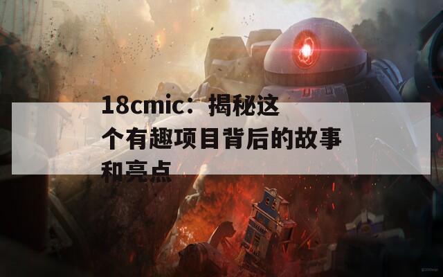 18cmic：揭秘这个有趣项目背后的故事和亮点