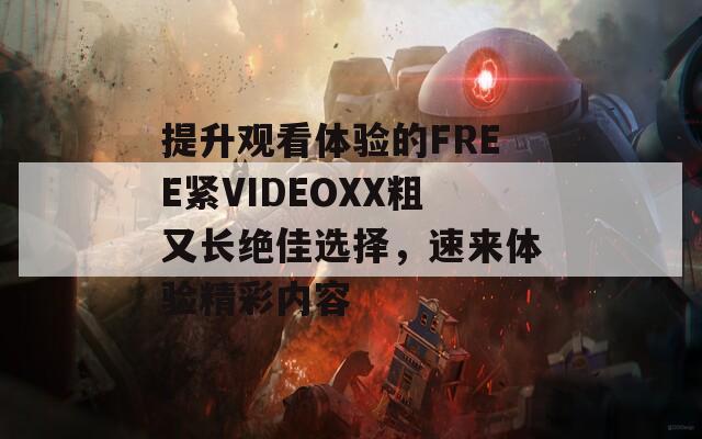 提升观看体验的FREE紧VIDEOXX粗又长绝佳选择，速来体验精彩内容