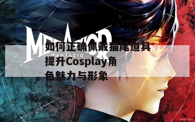 如何正确佩戴猫尾道具提升Cosplay角色魅力与形象