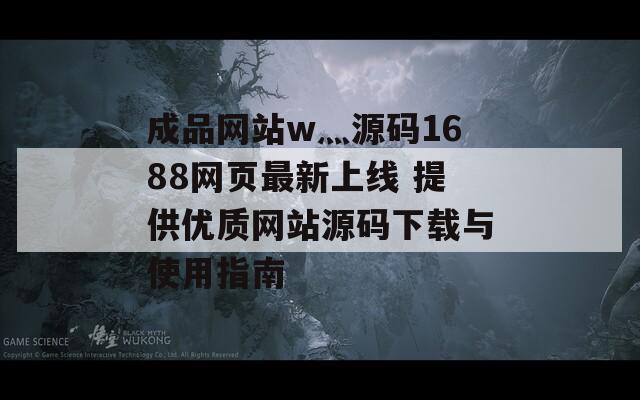 成品网站w灬源码1688网页最新上线 提供优质网站源码下载与使用指南