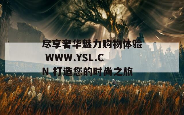 尽享奢华魅力购物体验 WWW.YSL.CN 打造您的时尚之旅