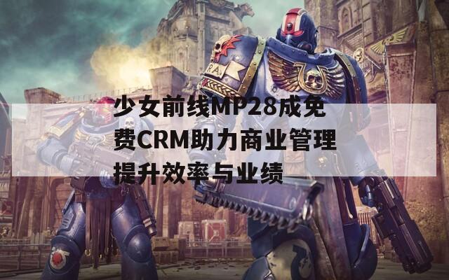 少女前线MP28成免费CRM助力商业管理提升效率与业绩