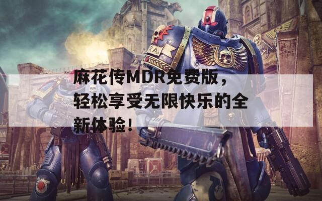 麻花传MDR免费版，轻松享受无限快乐的全新体验！