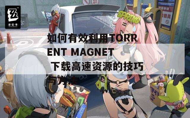 如何有效利用TORRENT MAGNET 下载高速资源的技巧与方法