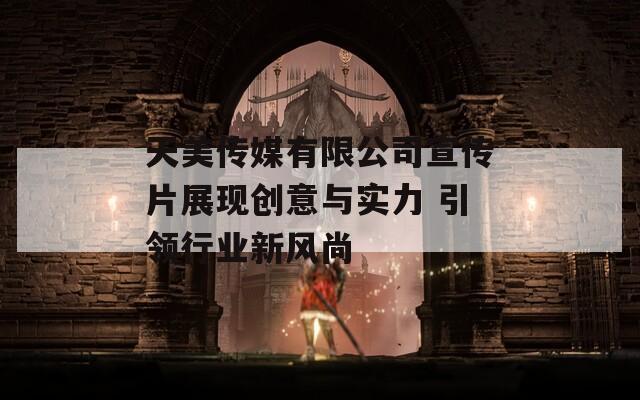 天美传媒有限公司宣传片展现创意与实力 引领行业新风尚