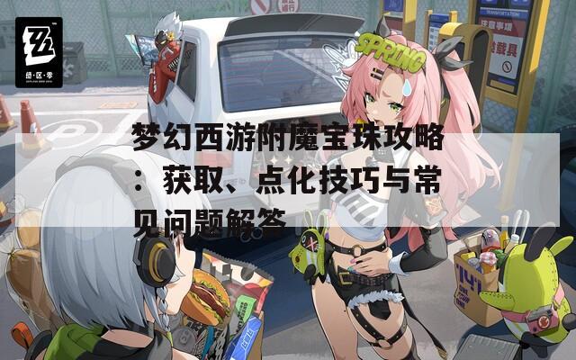 梦幻西游附魔宝珠攻略：获取、点化技巧与常见问题解答