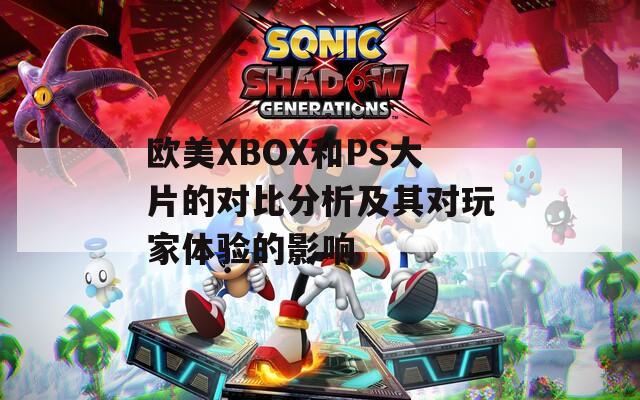 欧美XBOX和PS大片的对比分析及其对玩家体验的影响