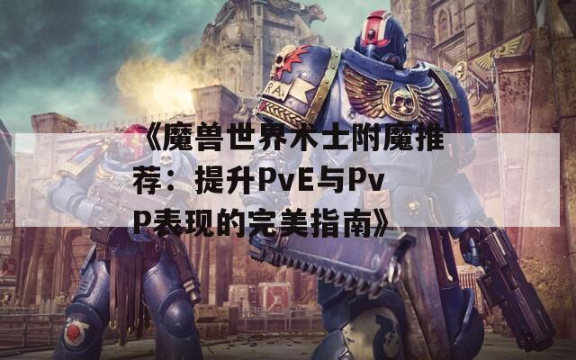 《魔兽世界术士附魔推荐：提升PvE与PvP表现的完美指南》