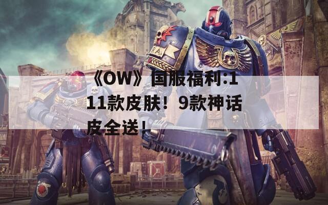 《OW》国服福利:111款皮肤！9款神话皮全送！