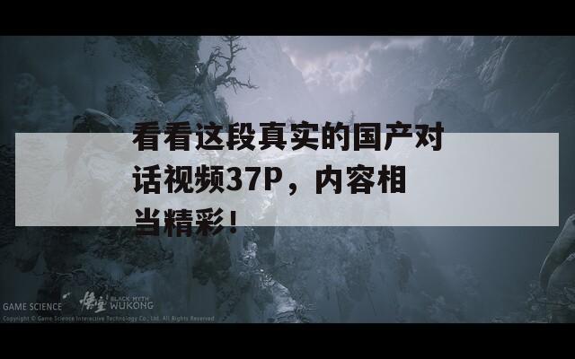 看看这段真实的国产对话视频37P，内容相当精彩！