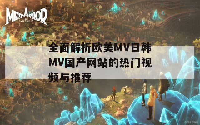 全面解析欧美MV日韩MV国产网站的热门视频与推荐