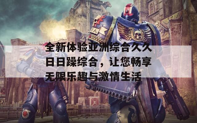 全新体验亚洲综合久久日日躁综合，让您畅享无限乐趣与激情生活