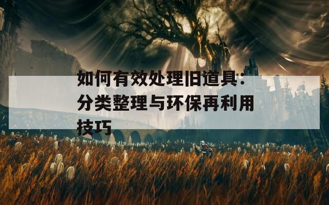 如何有效处理旧道具：分类整理与环保再利用技巧