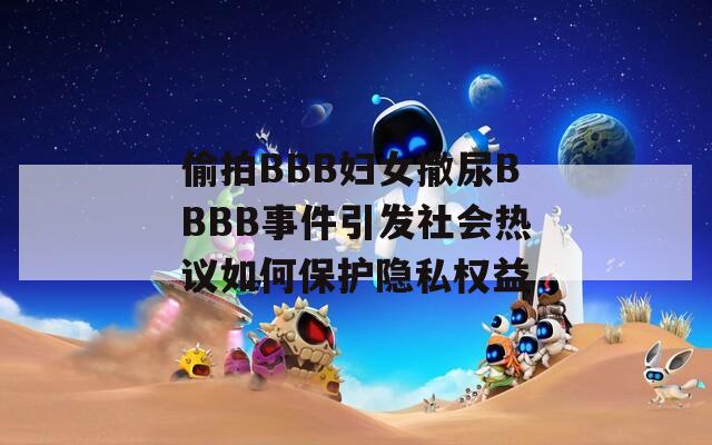 偷拍BBB妇女撒尿BBBB事件引发社会热议如何保护隐私权益