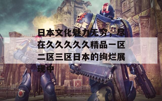 日本文化魅力无穷，尽在久久久久久精品一区二区三区日本的绚烂展现中