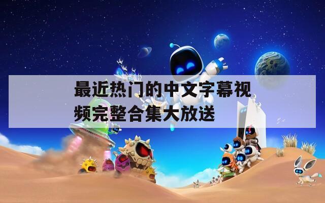 最近热门的中文字幕视频完整合集大放送