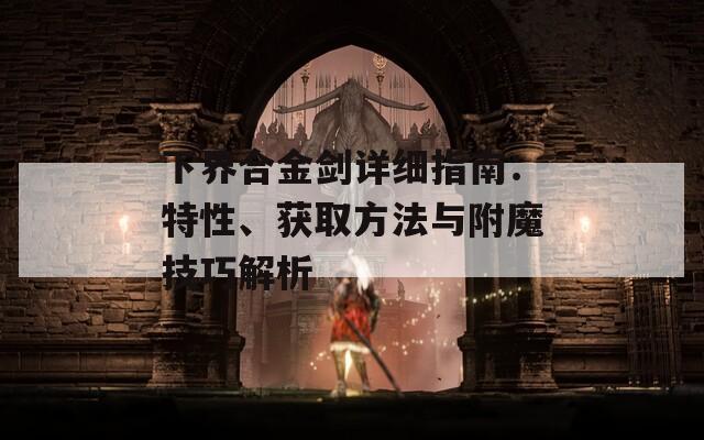 下界合金剑详细指南：特性、获取方法与附魔技巧解析