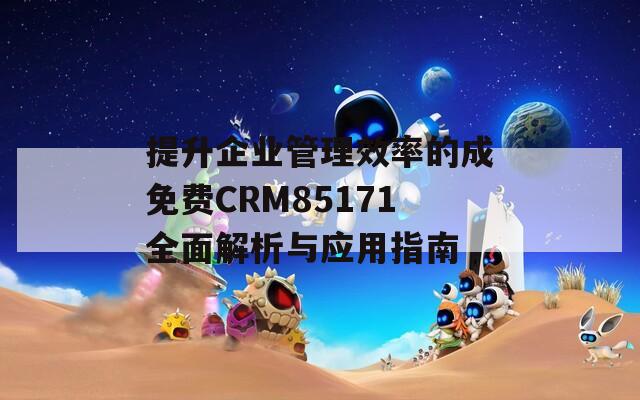 提升企业管理效率的成免费CRM85171全面解析与应用指南