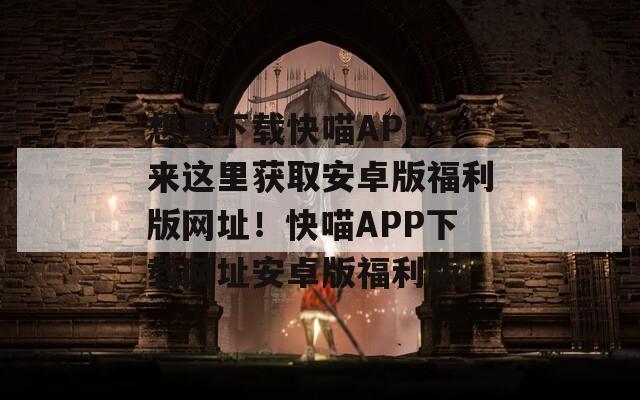 想要下载快喵APP？来这里获取安卓版福利版网址！快喵APP下载网址安卓版福利版