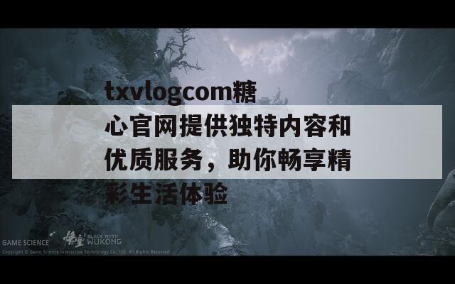 txvlogcom糖心官网提供独特内容和优质服务，助你畅享精彩生活体验