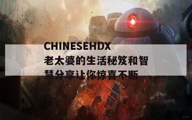 CHINESEHDX老太婆的生活秘笈和智慧分享让你惊喜不断