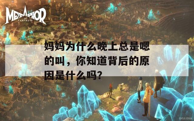 妈妈为什么晚上总是嗯的叫，你知道背后的原因是什么吗？