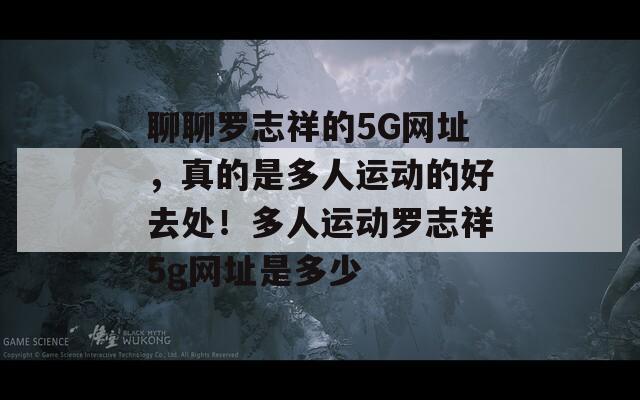 聊聊罗志祥的5G网址，真的是多人运动的好去处！多人运动罗志祥5g网址是多少