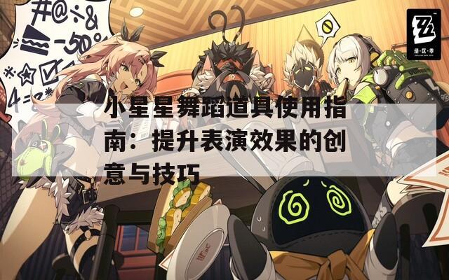 小星星舞蹈道具使用指南：提升表演效果的创意与技巧