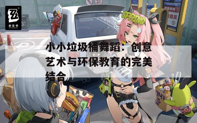 小小垃圾桶舞蹈：创意艺术与环保教育的完美结合