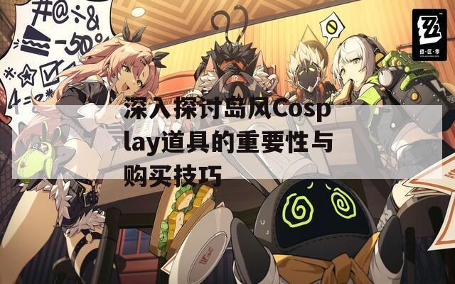 深入探讨岛风Cosplay道具的重要性与购买技巧