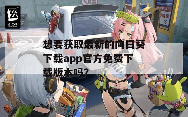 想要获取最新的向日葵下载app官方免费下载版本吗？