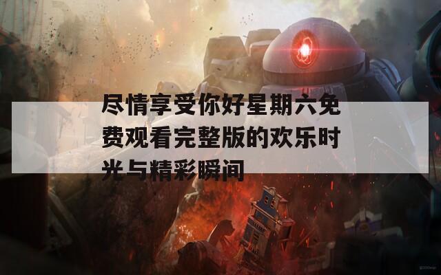 尽情享受你好星期六免费观看完整版的欢乐时光与精彩瞬间