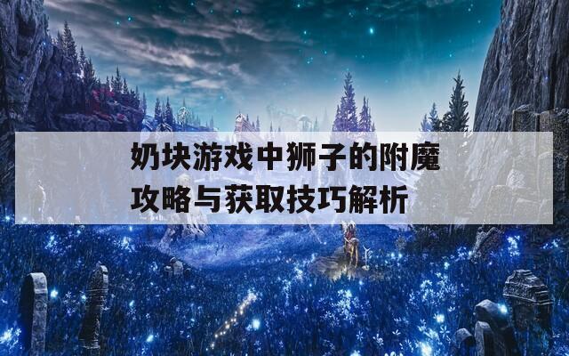 奶块游戏中狮子的附魔攻略与获取技巧解析