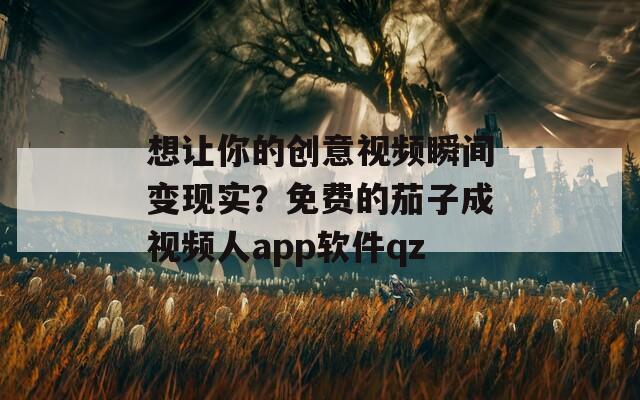 想让你的创意视频瞬间变现实？免费的茄子成视频人app软件qz