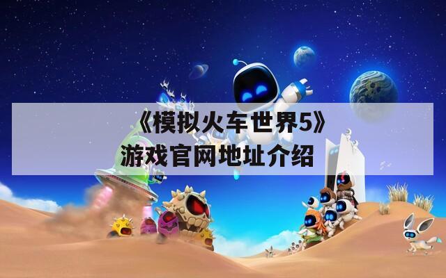  《模拟火车世界5》游戏官网地址介绍