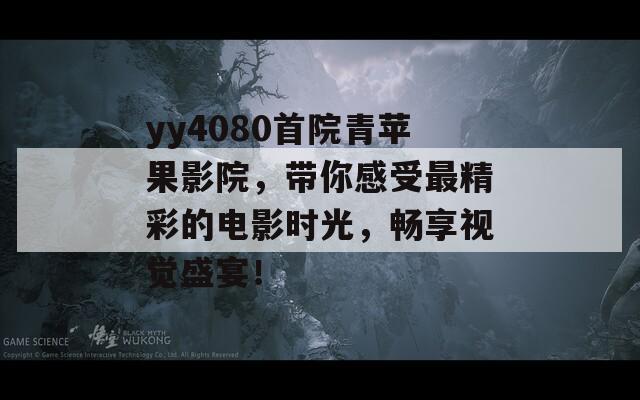 yy4080首院青苹果影院，带你感受最精彩的电影时光，畅享视觉盛宴！