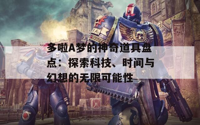 多啦A梦的神奇道具盘点：探索科技、时间与幻想的无限可能性