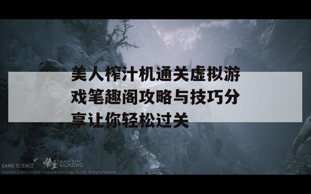 美人榨汁机通关虚拟游戏笔趣阁攻略与技巧分享让你轻松过关