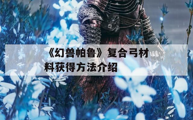 《幻兽帕鲁》复合弓材料获得方法介绍