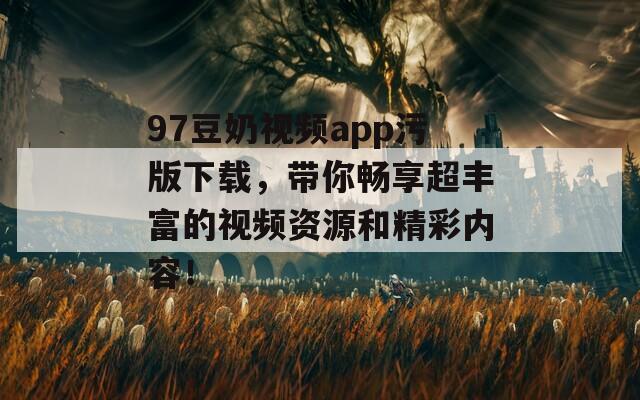 97豆奶视频app污版下载，带你畅享超丰富的视频资源和精彩内容！