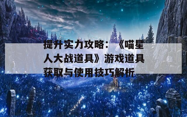 提升实力攻略：《喵星人大战道具》游戏道具获取与使用技巧解析