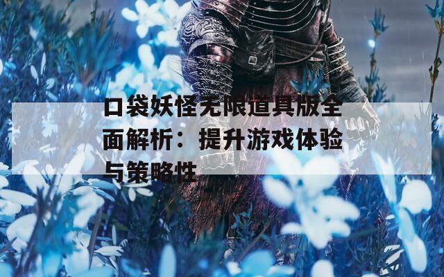 口袋妖怪无限道具版全面解析：提升游戏体验与策略性