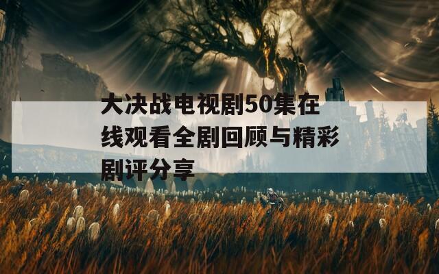 大决战电视剧50集在线观看全剧回顾与精彩剧评分享