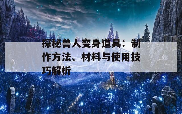 探秘兽人变身道具：制作方法、材料与使用技巧解析