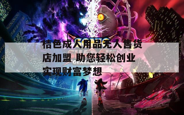 桔色成人用品无人售货店加盟 助您轻松创业实现财富梦想