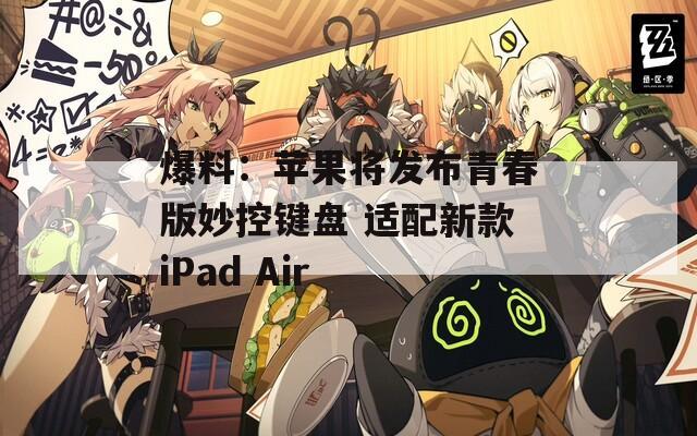 爆料：苹果将发布青春版妙控键盘 适配新款iPad Air